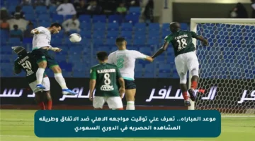 موعد المباراة.. تعرف على توقيت مواجهة الأهلي ضد الاتفاق وطريقة المشاهدة الحصرية في الدوري السعودي